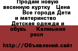 Продам новую весенную куртку › Цена ­ 1 500 - Все города Дети и материнство » Детская одежда и обувь   . Калмыкия респ.